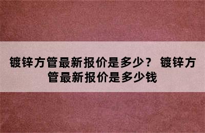 镀锌方管最新报价是多少？ 镀锌方管最新报价是多少钱